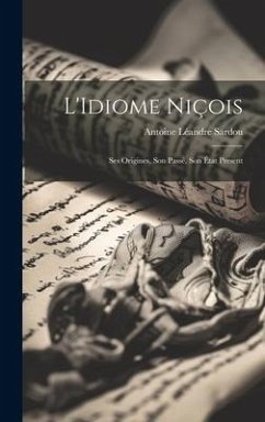 L'Idiome Niçois: Ses Origines, Son Passé, Son État Present - Sardou, Antoine Léandre