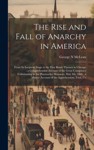 The Rise and Fall of Anarchy in America: From its Incipient Stage to the First Bomb Thrown in Chicago: a Comprehensive Account of the Great Conspiracy The Rise and Fall of Anarchy in America: From its Incipient Stage to the First Bomb Thrown in Chicago: a Comprehensive Account of the Great Conspiracy