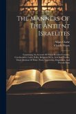 The Manners Of The Antient Israelites: Containing An Account Of Their Peculiar Customs, Ceremonines, Laws, Polity, Religion, Sects, Arts And Trades, T