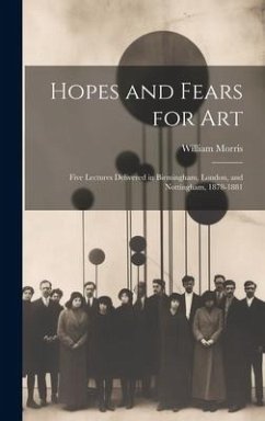 Hopes and Fears for Art: Five Lectures Delivered in Birmingham, London, and Nottingham, 1878-1881 - Morris, William