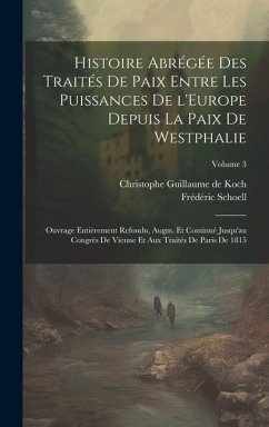 Histoire abrégée des traités de paix entre les puissances de l'Europe depuis la paix de Westphalie; ouvrage entièrement refondu, augm. et continué jus - Schoell, Frédéric; Koch, Christophe Guillaume De