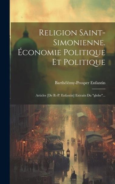 Religion Saint-simonienne. Économie Politique Et Politique: Articles [de B.-p. Enfantin] Extraits Du 