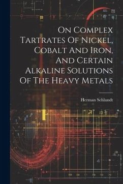 On Complex Tartrates Of Nickel, Cobalt And Iron, And Certain Alkaline Solutions Of The Heavy Metals - Schlundt, Herman