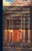 American Trust Companies, Their Growth and Present Wealth; Two Addresses Before the Trust Company Section of the American Bankers' Association, With Statistical Tables American Trust Companies, Their Growth and Present Wealth; Two Addresses Before the Trust Company Section of the American Bankers' Association, With Statistical Tables