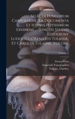 Selecta fungorum carpologia ?ea documenta et icones potissimum exhibens ... /Junctis studiis ediderunt Ludovicus?Renatus Tulasne, et Carolus Tulasne. - Geney-Gros; Typographeo, Imperiali; Charles, Tulasne