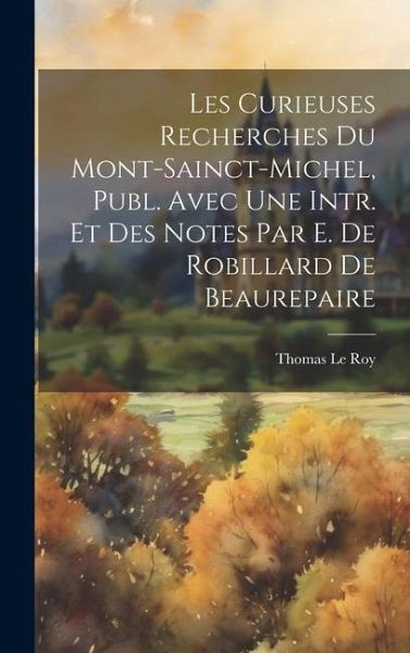 Les Curieuses Recherches Du Mont-Sainct-Michel, Publ. Avec Une Intr. Et Des Notes Par E. De Robillard De Beaurepaire Les Curieuses Recherches Du Mont-Sainct-Michel, Publ. Avec Une Intr. Et Des Notes Par E. De Robillard De Beaurepaire