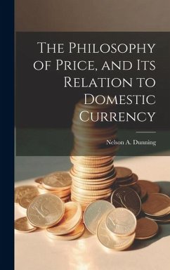 The Philosophy of Price, and Its Relation to Domestic Currency - Dunning, Nelson A.