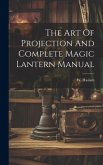 The Art Of Projection And Complete Magic Lantern Manual