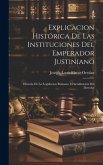 Explicacion Histórica De Las Instituciones Del Emperador Justiniano: Historia De La Legislacion Romana. Generalizacion Del Derecho