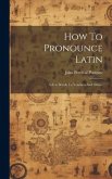 How To Pronounce Latin: A Few Words To Teachers And Others