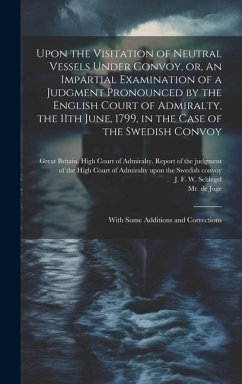 Upon the Visitation of Neutral Vessels Under Convoy, or, An Impartial Examination of a Judgment Pronounced by the English Court of Admiralty, the 11th