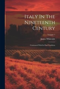 Italy In The Nineteenth Century: Contrasted With Its Past Condition; Volume 1 - Whiteside, James