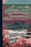 Histoire Naturelle, Civile, Et Ecclésiastique De L'empire Du Japon, Volume 1...