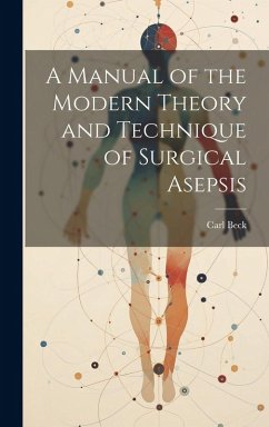 A Manual of the Modern Theory and Technique of Surgical Asepsis - Beck, Carl