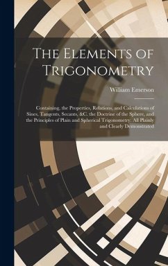 The Elements of Trigonometry: Containing, the Properties, Relations, and Calculations of Sines, Tangents, Secants, &C. the Doctrine of the Sphere, a - Emerson, William