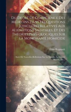 Du Degré De Compétence Des Médecins Dans Les Questions Judiciaires Relatives Aux Aliénations Mentales, Et Des Théories Physiologiques Sur La Monomanie - Regnault, Élias