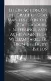 Life in Action, Or the Grace of God Manifested in the Zeal, Labours, Sufferings, and Achievements of William Farel, Tr. From the Fr., by Philos