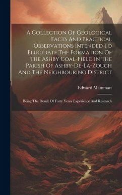 A Collection Of Geological Facts And Practical Observations Intended To Elucidate The Formation Of The Ashby Coal-field In The Parish Of Ashby-de-la-z - Mammatt, Edward