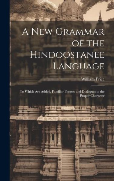 A New Grammar of the Hindoostanee Language: To Which Are Added, Familiar Phrases and Dialogues in the Proper Character A New Grammar of the Hindoostanee Language: To Which Are Added, Familiar Phrases and Dialogues in the Proper Character