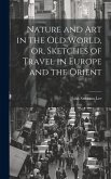 Nature and Art in the Old World, or, Sketches of Travel in Europe and the Orient