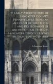 The Early Architecture of Lancaster County, Pennsylvania. Being an Account of the Origin and Development of Architectural Forms in Lancaster County Du