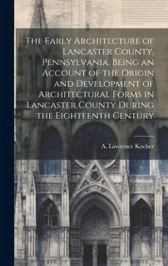 The Early Architecture of Lancaster County, Pennsylvania. Being an Account of the Origin and Development of Architectural Forms in Lancaster County Du - Kocher, A. Lawrence