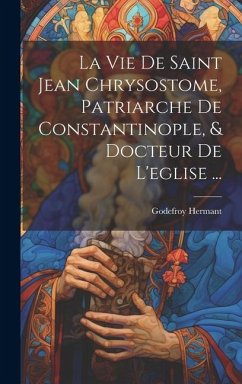 Cover La Vie De Saint Jean Chrysostome, Patriarche De Constantinople, & Docteur De L'eglise ...