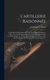 L'artillerie Raisonnée: Contenant La Description & L'usage Des Différentes Bouches À Feu, Avec Les Principaux Moyens Qu'on a Employés Pour Les