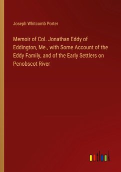 Memoir of Col. Jonathan Eddy of Eddington, Me., with Some Account of the Eddy Family, and of the Early Settlers on Penobscot River