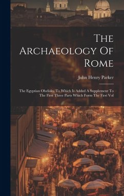 Cover The Archaeology Of Rome: The Egyptian Obelisks, To Which Is Added A Supplement To The First Three Parts Which Form The First Vol