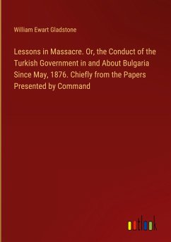 Lessons in Massacre. Or, the Conduct of the Turkish Government in and About Bulgaria Since May, 1876. Chiefly from the Papers Presented by Command