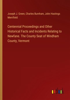 Centennial Proceedings and Other Historical Facts and Incidents Relating to Newfane. The County Seat of Windham County, Vermont - Green, Joseph J.; Burnham, Charles; Merrifield, John Hastings