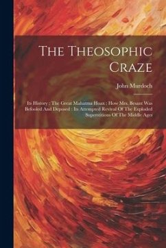 The Theosophic Craze: Its History: The Great Mahatma Hoax: How Mrs. Besant Was Befooled And Deposed: Its Attempted Revival Of The Exploded S - Murdoch, John