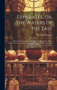 Evphrates, or, The Waters of the East: Being a Short Discourse of That Secret Fountain, Whose Water Flows From Fire, and Carries in it the Beams of th - Vaughan, Thomas