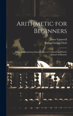 Arithmetic for Beginners: Being an Elementary Introduction to Cornwell and Fitch's School Arithmetic - Fitch, Joshua Girling; Cornwell, James