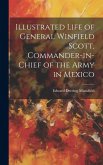 Illustrated Life of General Winfield Scott, Commander-in-Chief of the Army in Mexico Illustrated Life of General Winfield Scott, Commander-in-Chief of the Army in Mexico