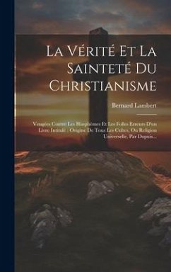 La Vérité Et La Sainteté Du Christianisme: Vengées Contre Les Blasphèmes Et Les Folles Erreurs D'un Livre Intitulé Origine De Tous Les Cultes, Ou Reli - Lambert, Bernard