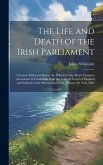 The Life and Death of the Irish Parliament: A Lecture Delivered Before the Dublin Young Men's Christian Association in Connexion With the United Churc