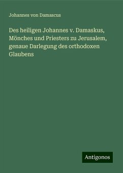 Des heiligen Johannes v. Damaskus, Mönches und Priesters zu Jerusalem, genaue Darlegung des orthodoxen Glaubens - Damascus, Johannes von