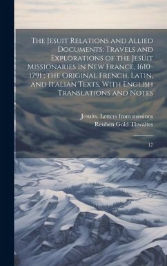 The Jesuit Relations and Allied Documents: Travels and Explorations of the Jesuit Missionaries in New France, 1610-1791; the Original French, Latin, a - Thwaites, Reuben Gold; Missions, Jesuits Letters From