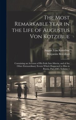 The Most Remarkable Year in the Life of Augustus Von Kotzebue: Containing an Account of His Exile Into Siberia, and of the Other Extraordinary Events - Kotzebue, August Von; Beresford, Benjamin