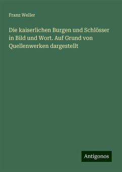 Die kaiserlichen Burgen und Schlösser in Bild und Wort. Auf Grund von Quellenwerken dargestellt - Weller, Franz