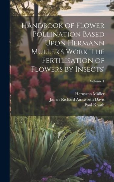 Handbook of Flower Pollination Based Upon Hermann Müller's Work 'The Fertilisation of Flowers by Insects'; Volume 1 Handbook of Flower Pollination Based Upon Hermann Müller's Work 'The Fertilisation of Flowers by Insects'; Volume 1