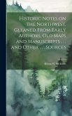 Historic Notes on the Northwest, Gleaned From Early Authors, old Maps and Manuscripts . . . and Other . . . Sources