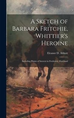 A Sketch of Barbara Fritchie, Whittier's Heroine: Including Points of Interest in Frederick, Maryland - Abbott, Eleanor Dorff