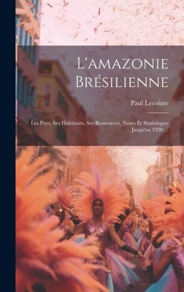 L'amazonie Brésilienne: Les Pays, Ses Habitants, Ses Ressources, Notes Et Statistiques Jusqu'en 1920 ... L'amazonie Brésilienne: Les Pays, Ses Habitants, Ses Ressources, Notes Et Statistiques Jusqu'en 1920 ...