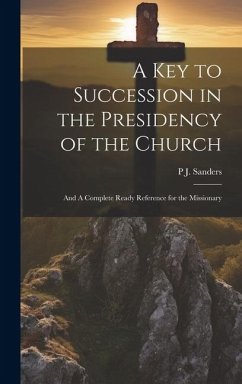 A key to Succession in the Presidency of the Church: And A Complete Ready Reference for the Missionary - Sanders, P. J. B.