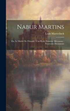 Nabur Martins: Ou, Le Maître de Flémalle: une école primitive méconnue: nouveaux documents - Maeterlinck, Louis