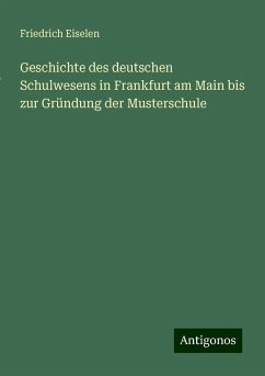 Geschichte des deutschen Schulwesens in Frankfurt am Main bis zur Gründung der Musterschule - Eiselen, Friedrich