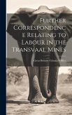 Further Correspondence Relating to Labour in the Transvaal Mines Further Correspondence Relating to Labour in the Transvaal Mines